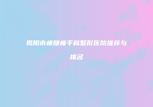 揭阳市瘦腿瘦手臂整形医院推荐与排名