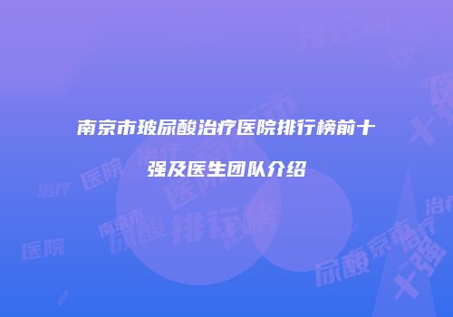 南京市玻尿酸治疗医院排行榜前十强及医生团队介绍