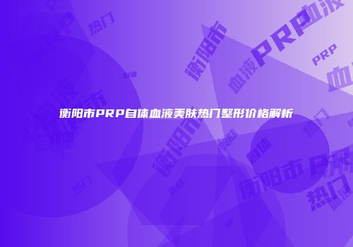 衡阳市PRP自体血液美肤热门整形价格解析