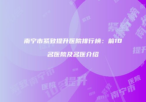 南宁市紧致提升医院排行榜：前10名医院及名医介绍