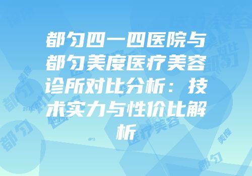 都匀四一四医院与都匀美度医疗美容诊所对比分析：技术实力与性价比解析