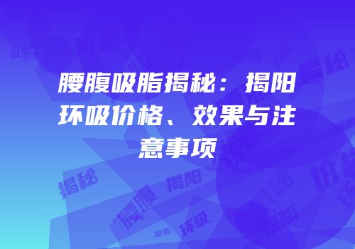 腰腹吸脂揭秘：揭阳环吸价格、效果与注意事项