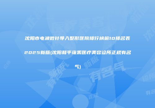 沈阳市电波微针导入整形医院排行榜前10排名表2025新版(沈阳和平雍禾医疗美容诊所正规有名气)