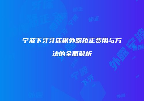 宁波下牙牙床根外露矫正费用与方法的全面解析