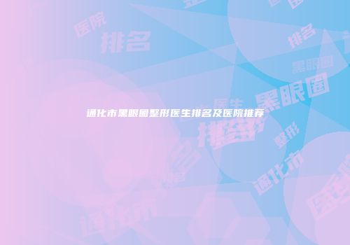 通化市黑眼圈整形医生排名及医院推荐