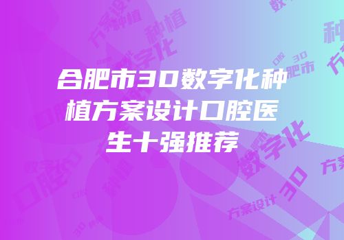合肥市3D数字化种植方案设计口腔医生十强推荐