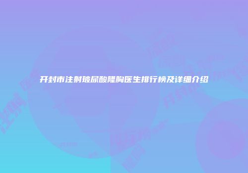 开封市注射玻尿酸隆胸医生排行榜及详细介绍