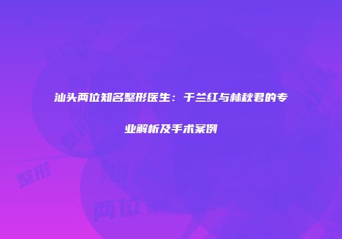 汕头两位知名整形医生：于兰红与林秋君的专业解析及手术案例