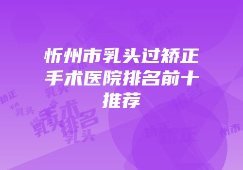 忻州市乳头过矫正手术医院排名前十推荐