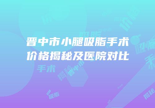 晋中市小腿吸脂手术价格揭秘及医院对比