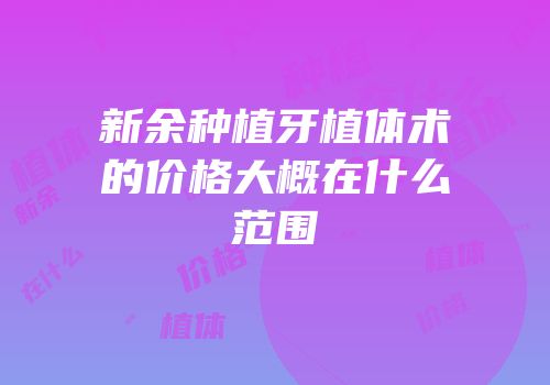 新余种植牙植体术的价格大概在什么范围