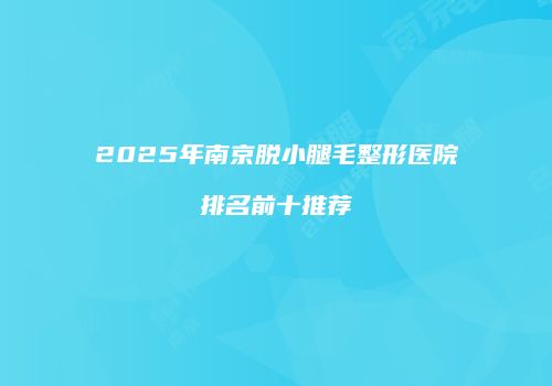 2025年南京脱小腿毛整形医院排名前十推荐
