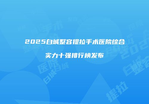 2025白城整容提拉手术医院综合实力十强排行榜发布