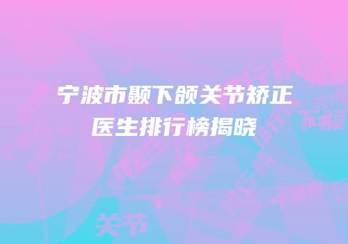 宁波市颞下颌关节矫正医生排行榜揭晓