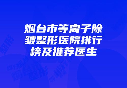 烟台市等离子除皱整形医院排行榜及推荐医生