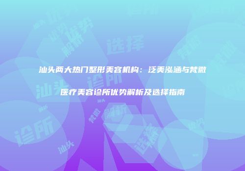 汕头两大热门整形美容机构：泛美泓涵与梵微医疗美容诊所优势解析及选择指南