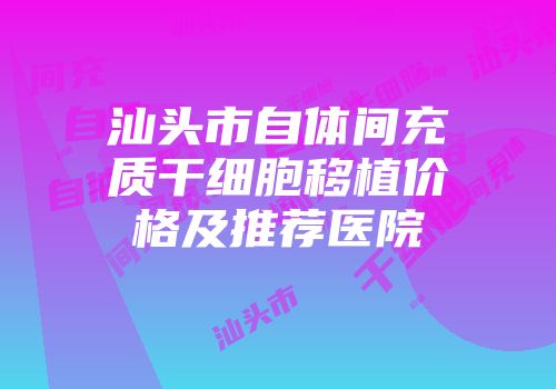 汕头市自体间充质干细胞移植价格及推荐医院