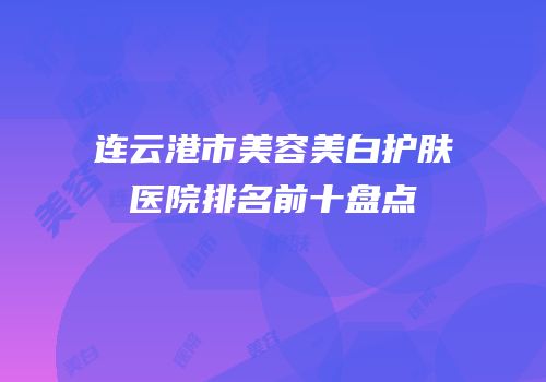 连云港市美容美白护肤医院排名前十盘点