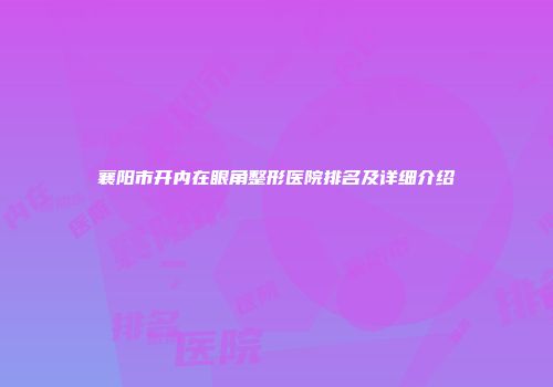 襄阳市开内在眼角整形医院排名及详细介绍