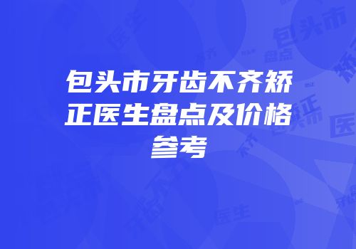 包头市牙齿不齐矫正医生盘点及价格参考