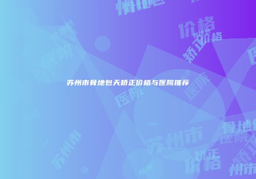 苏州市骨地包天矫正价格与医院推荐