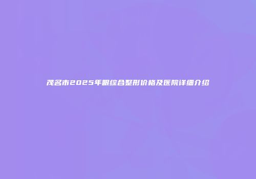 茂名市2025年眼综合整形价格及医院详细介绍