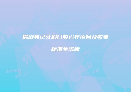 眉山黄记牙科口腔诊疗项目及收费标准全解析