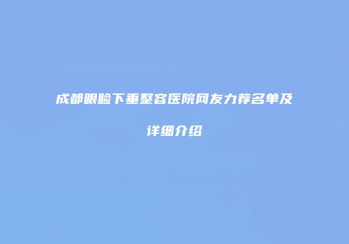 成都眼睑下垂整容医院网友力荐名单及详细介绍