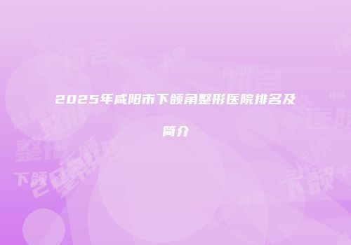2025年咸阳市下颌角整形医院排名及简介