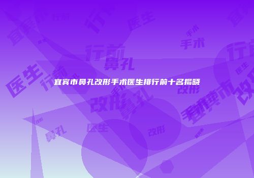 宜宾市鼻孔改形手术医生排行前十名揭晓