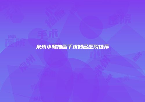 泉州小腿抽脂手术知名医院推荐