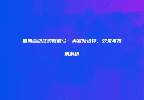 自体脂肪注射隆眉弓：美容新选择，效果与费用解析