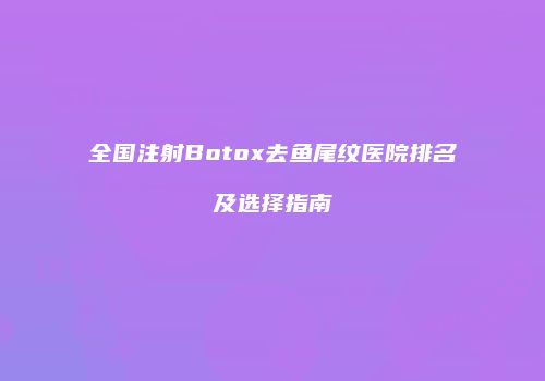 全国注射Botox去鱼尾纹医院排名及选择指南