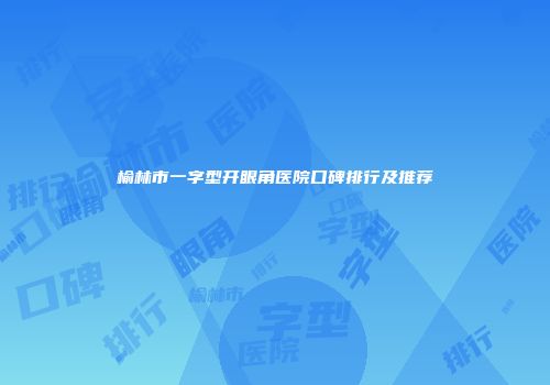 榆林市一字型开眼角医院口碑排行及推荐