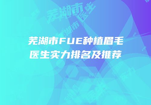 芜湖市FUE种植眉毛医生实力排名及推荐