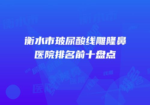 衡水市玻尿酸线雕隆鼻医院排名前十盘点