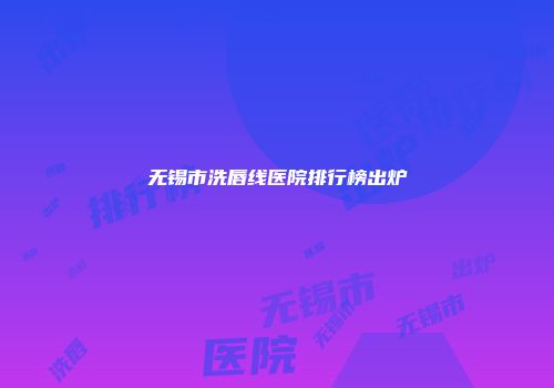 无锡市洗唇线医院排行榜出炉