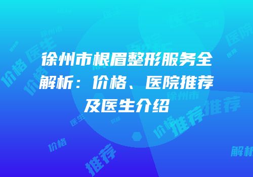 徐州市根眉整形服务全解析：价格、医院推荐及医生介绍