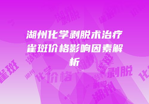 湖州化学剥脱术治疗雀斑价格影响因素解析