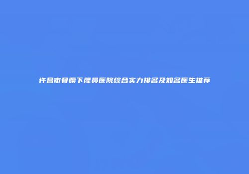 许昌市骨膜下隆鼻医院综合实力排名及知名医生推荐