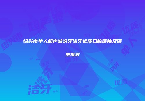 绍兴市单人超声波洗牙洁牙优质口腔医院及医生推荐