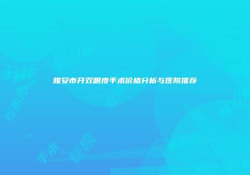 雅安市开双眼皮手术价格分析与医院推荐