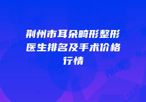 荆州市耳朵畸形整形医生排名及手术价格行情
