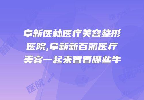阜新医林医疗美容整形医院,阜新新百丽医疗美容一起来看看哪些牛