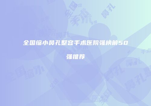 全国缩小鼻孔整容手术医院强榜前50强推荐