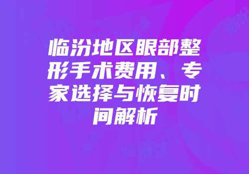 临汾地区眼部整形手术费用、专家选择与恢复时间解析