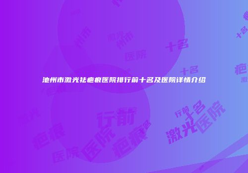 池州市激光祛疤痕医院排行前十名及医院详情介绍
