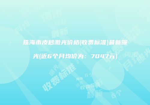 珠海市皮秒激光价格(收费标准)最新曝光(近6个月均价为：7047元)