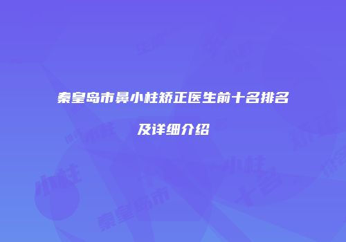 秦皇岛市鼻小柱矫正医生前十名排名及详细介绍