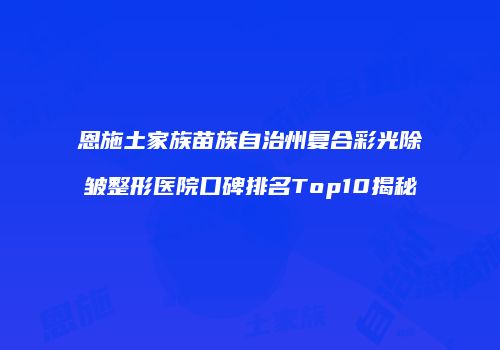 恩施土家族苗族自治州复合彩光除皱整形医院口碑排名Top10揭秘